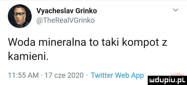 vyacheslav glinko v thereaivgrinko woda mineralna to taki kompot z kamieni.      am.    cze      twitter web aap mduplu pl