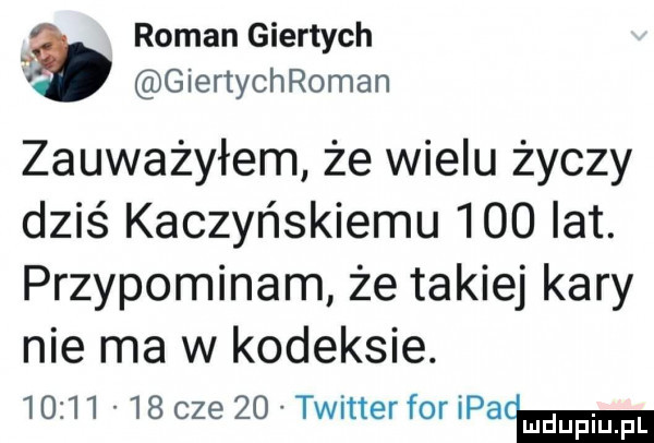 roman giertych   giertychroman zauważyłem że wielu życzy dziś kaczyńskiemu     lat. przypominam że takiej kary nie ma w kodeksie.          cze    twitterfor padma