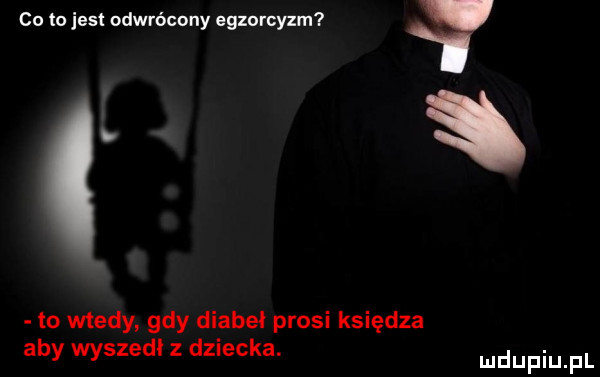 co   jest odwrócony egzorcyzm a to wtedy gdy diabeł prosi księdza aby wyszedl z dziecka