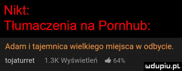 nikt tłumaczenia na pornhub adam i tajemnica wielkiego miejsca w odbycie. tojaturret    k wyświetleń       mduplu pl