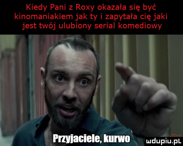 kiedy pani z rexy okazała się być kinomaniakiem jak ty i zapytała cię jaki jest twój ulubiony serial komediowy. abakankami i i i q o   i irli ii l i rmaclele kurwa upija