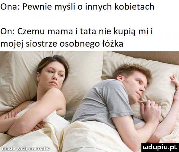 ona pewnie myśli o innych kobietach on czemu mama itaka nie kupią mii mojej siostrze osobnego łóżka