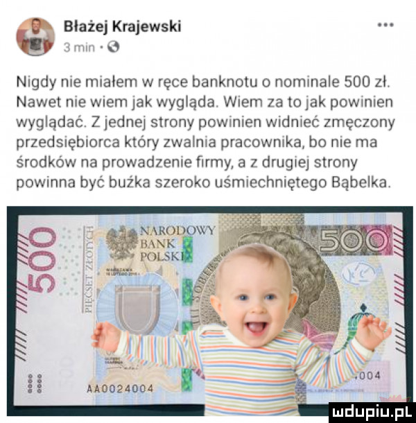 błażej krajewski   mm   nigdy me miałem w ręce banknotu nommale     zł nawet me wiem jak wygląda wiem za to jak powmlen wyglądać. z jedney strony powinien widnieć zmęczony przedsiębiorca który zwalma pracownika bo nie ma środków na prowadzenie ﬁrmy a z drugie strony powinna być buźka szeroko uśmiechniętego bąbelki narc vt bank polak