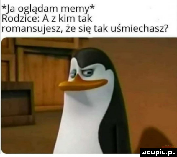 ja oglądam memy rodzące a   kim tak romansujesz że się tak uśmiechasz