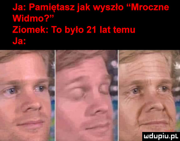 ja pamiętasz jak wyszło mroczne widmo ziomek to bylo    lat temu ja