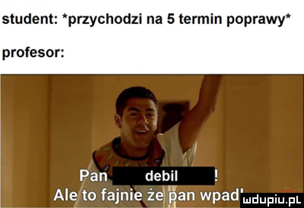 student przychodzi na   termin poprawy profesor pan debil alekto fajnie że gan wład mdupiu pl