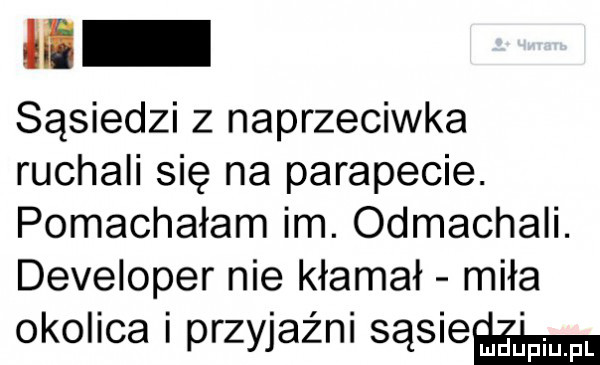 ii sąsiedzi z naprzeciwka ruchali się na parapecie. pomachałam im. odmachali. developer nie kłamał miła okolica i przyjaźni sąsieęaml