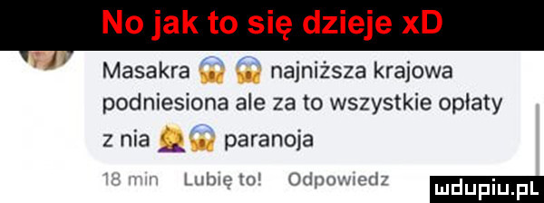 no jak to się dzieje xd masakra najniższa krajowa podniesiona ale za to wszystkie oplaty z nia   paranoja. r i v lum   cum. ud uduplu