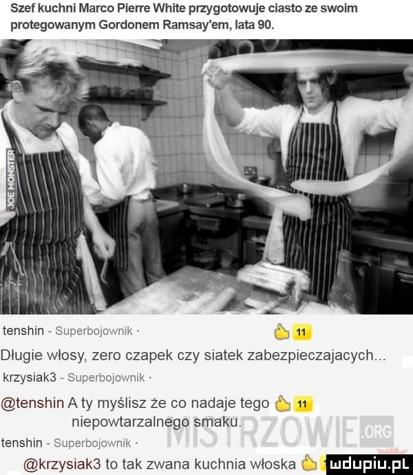 szef kuchni marco pierre weile przygotowuje ciasto ze swoim protegowanym gordonem ramsay em lata   . tenshln suneump w    długie włosy zero czapek czy siatek zabezpieczajacych. krzyslakb   ms rm tenshln aty myślisz ze co nadaje tego    niepowtarzalnego smaku. enshln surcbopuvw klzysiaks to tak zwana kuchnia wloska