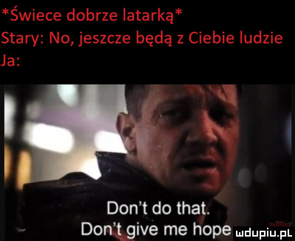 świece dobrze iatarką stary no jeszcze będą z ciebie ludzie i ż don t do trat. donquive me hope