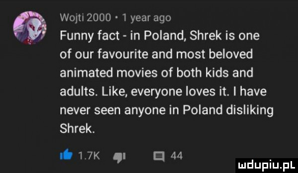 womzood   year ago finny fajt in poland shrek is one of ocr favourite and most beloved animated movies of bath kies and adults. like everyone loves it. i hace neper scen anyone in poland disliking shrek. nb    k    cl