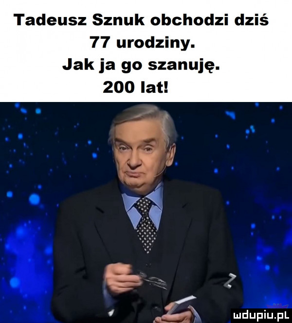 tadeusz sznuk obchodzi dziś    urodziny. jak ja go szanuję.     lat