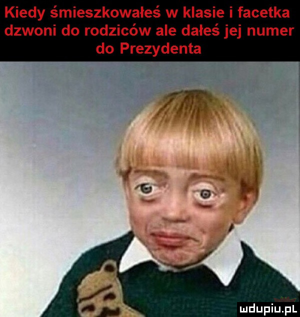 kiedy śmieszkowałeś w klasie i facetka dzwoni do rodziców ale dałeś jej numer do prezydenta