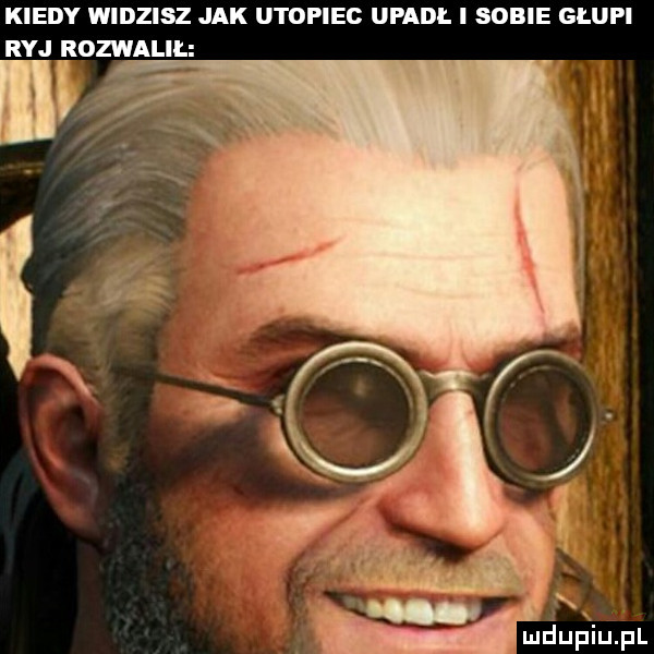 kiedy widzisz jak utopiec upadl i sobie glupi ryj rozwalil mduﬁiupl