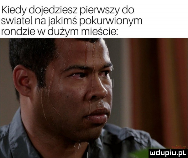 kiedy dojedziesz pierwszy do swiatel na jakims pokurvvionym rondzie w dużym mieście i k