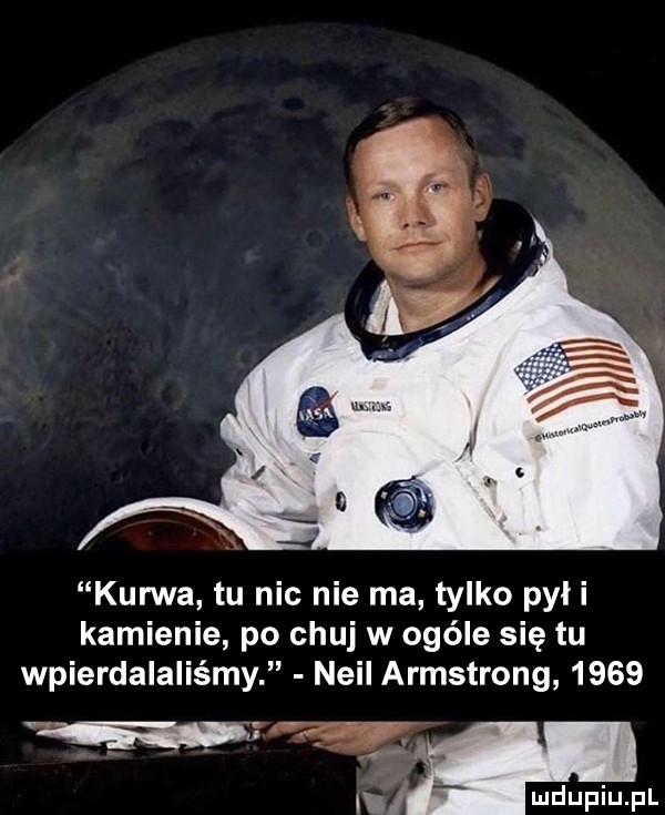 kurwa tu nic nie ma tylko pyl i kamienie po chuj w ogóle się tu wpierdalaliśmy neil armstrong      m