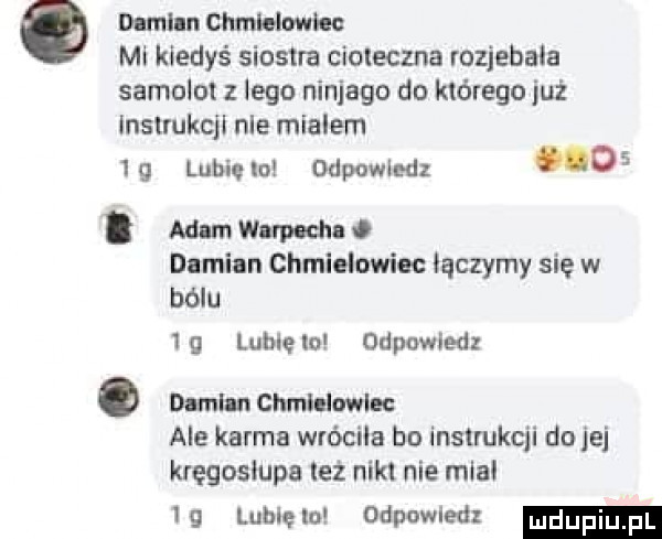 o dlmlln chmlelowkc ml kiedyś siostra cioteczna rozjebala samolot z lego ninjago do którego już instrukcil nie mialem   g lubię lo odpowiedz   . mam wan cha. dlmiun chmielowiec łączymy się w bólu    lublelo odpowiedz. dmhncmnl lwlec ale karma wróciła bo instrukcji do jej kręgosłupa leż nikl nie mra    lubięłu odpowied