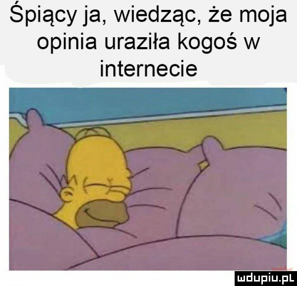 śpiący ja wiedząc że moja opinia uraziła kogoś w internecie