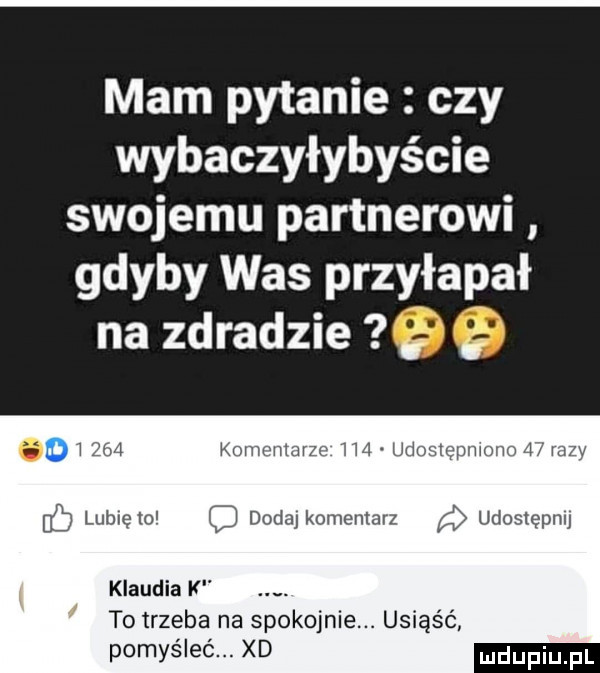 mam pytanie czy wybaczyłybyście swojemu partnerowi gdyby was przyłapał na zdradzie.   o i w kornmnzulb m udmtqpmmm mev lublelo d dodaj komentarz a udostępnij klaudia k. to trzeba na spokojnie. usiąść pomyśleć. xd