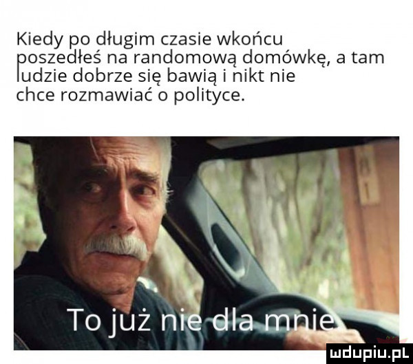 kiedy po długim czasie wrońcu oszedłeś na randomową domówkę a tam udzie dobrze się bawią i nikt nie chce rozmawiać o polityce