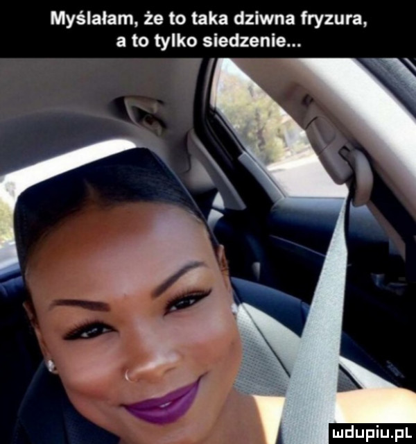 myślałam że to taka dziwna fryzura a to tylko siedzenie