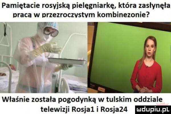 pamiętacie rosyjską pielęgniarkę która zasłynęła praca w nrzezroczvstvm kombinezonie i  m właśnie została pogodynką w tulskim oddzialel telewizji rosjal i rosia