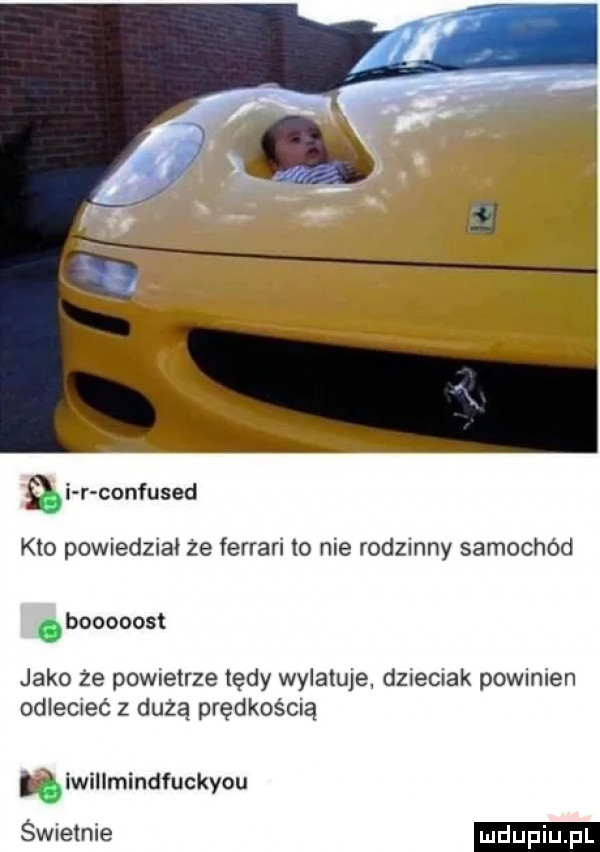 q confused kto powiedział że ferrari to nie rodzinny samochód. booooost jako że powietrze tędy wylatuje. dzieciak powinien odlecieć z dużą prędkością ńiwillmindfuckyou świetnie