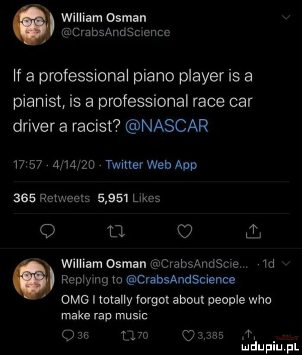 william osman crabsandscience if a professional piano plaser is a pianist is a professional race car driver a racist nascar               twitter web aap     retweets       limes q o jl william osman crabsandscie.  d repiying to crabsandscience omg i totalny furgot abort people who make rap mulic q              . abakankami