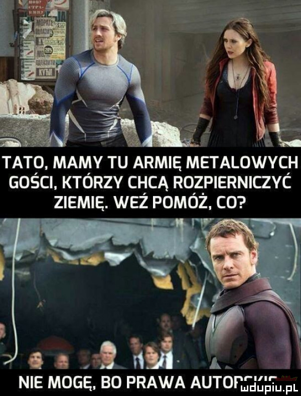 tato mamy tu armię metalowych goścl którzy chcą rozpierniczyc z iemię wez pomóż. c  loin   nie mogę. bo prawa auto fl