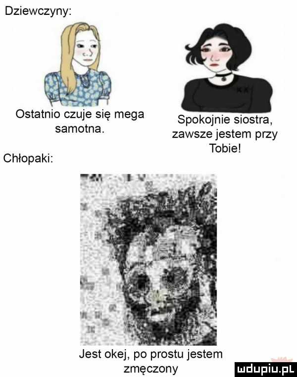 dziewczyny ostatnio czuje się mega spokojnie siostra samotna. zawsze jestem przy tobie chłopaku jest okej po prestu jestem zmęczony