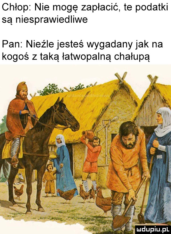 chłop nie mogę zapłacić te podatki są niesprawiedliwe pan nieźle jesteś wygadany jak na kogoś z taką łatwopalną chałupą