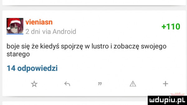 a vieniasn     boje się że kiedyś spojrzę w lustre i zobaczę swojego starego    odpowiedzi