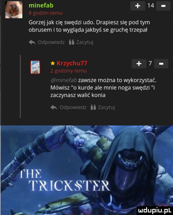 minefab    a godz zebu gorzej jak cię swędzi udo. drapiesz się pod tym obrusem ito wygląda jakbyś se gruchę trzepli li iumww ii mw. knythun     godzmy emu er l mb zawsze można to wykorzystać mówisz o kurde ale mnie noga swędzl i zaczynasz walić konia mi uwm ii u uidupilliul
