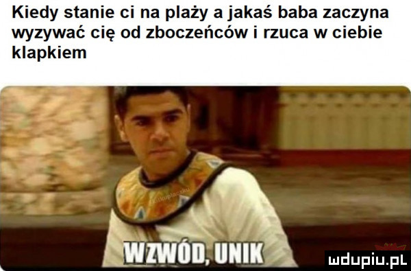 kiedy stanie ci na plaży a jakaś baba zaczyna wyzywać cię od zboczeńców i rzuca w ciebie klapkiem