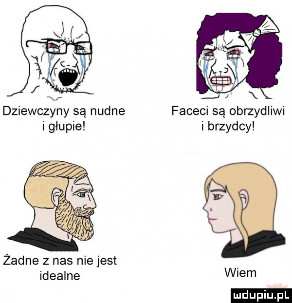 dziewczyny są nudne faceci są obrzydliwi i głupie i brzydcy żadne z nas nie jest idealne wiem ludu iu. l