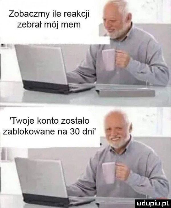 zobaczmy ile reakcji zebrał mój mem twoje konto zostało zablokowane na    dni mdupiupf