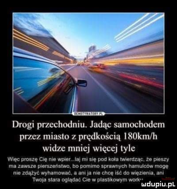 drogi przechodniu. jadąc samochodem przez miasto z prędkością isokm h widze mniej więcej tyle wlec ms ę cae me wole ia rm się pod kom murnau ze pieszy ma lais ylmzensmu no pumlmn somwnycn hamulców mace me zdążyć wyhamować   am a me cam    dc wma aula am nuln stara oglądac cie w ptasuhnwym werk. mduplu pl