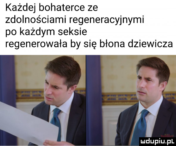 każdej bohaterce ze zdolnościami regeneracyjnymi po każdym seksie regenerowała by się błona dziewicza mdupiupl
