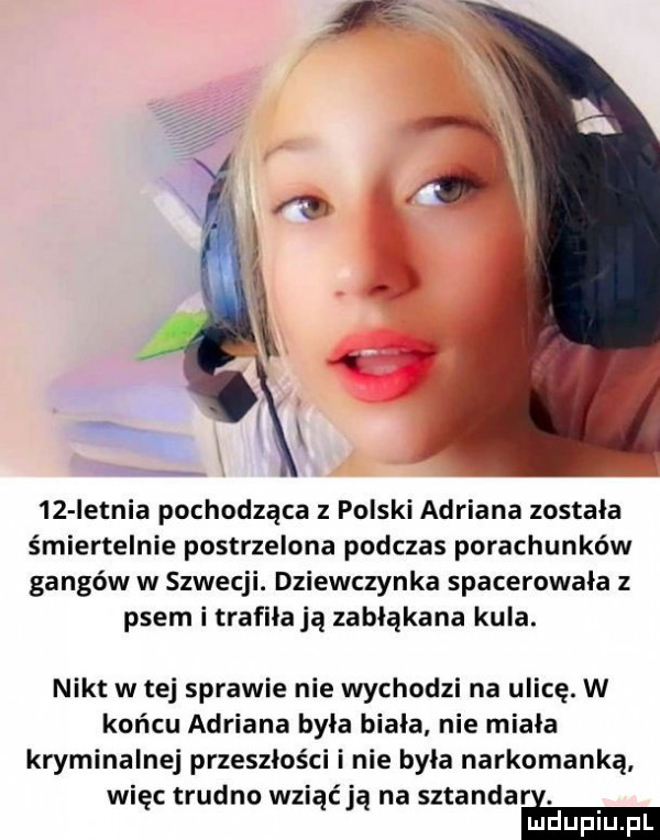 ietnia pochodząca z polski adriana została śmiertelnie postrzelona podczas porachunków gangów w szwecji. dziewczynka spacerowała z psem i trafiła ją zabłąkana kula. nikt w tej sprawie nie wychodzi na ulicę. w końcu adriana byla biała nie miała kryminalnej przeszłości i nie była narkomanką więc trudno wziąćją na sztandarś