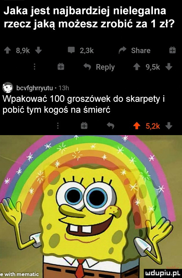 jaka jest najbardziej nielegalna rzecz jaką możesz zrobić za   zł    k    k stare repry    k v bcvfghrryutu   h wpakować     groszówek do skarpety i pobić tym kogoś na śmierć w ę v y. wim momaﬁc