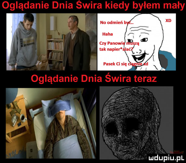 oglądanie dnia świra kiedy byłem mały.   a w