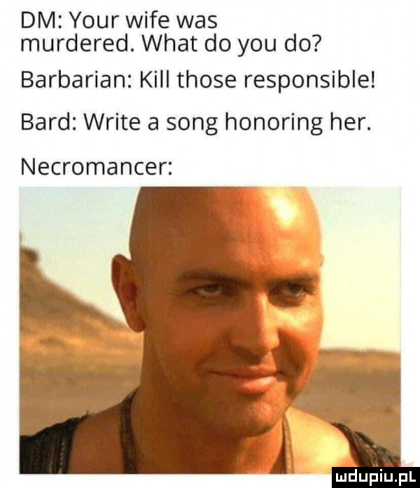 dm your wice was murdered. wiat do y-u do barbarian kall those responsible bard wbite a song honoring her. necromancer