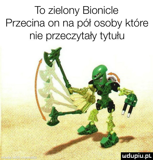 to zielony bionicle przecina on na pół osoby które nie przeczytały tytułu