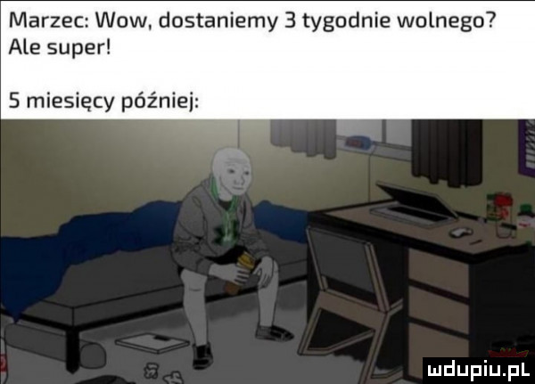 marzec wow. dostaniemy   tygodnie wolnego ale super   miesięcy później