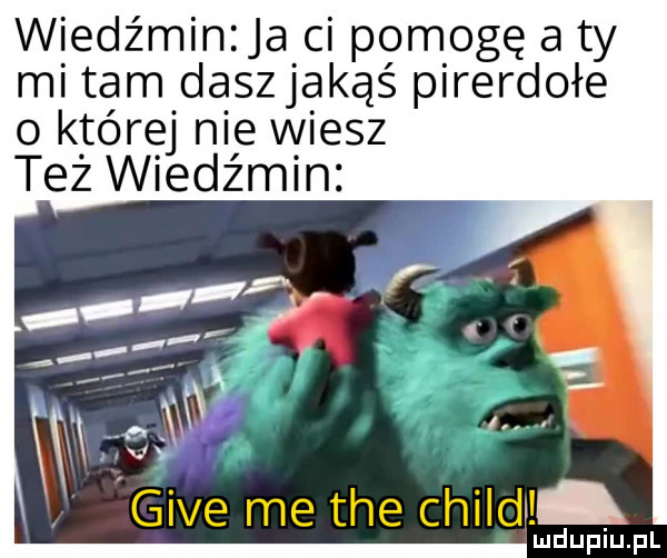 wiedźmin ja ci pomogę a ty mi tam dąszjakąś pirerdołe o k tóręj nie wiesz też wiedźmin gide me tee chilli lud upiu. pl