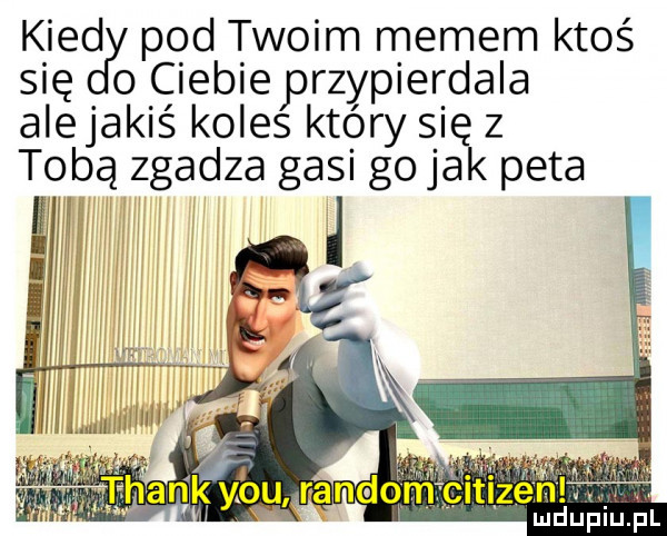kred pod twoim memem ktoś się o ciebieprzypierdala alejakiś koles ktory się z tobą zgadza gasi go jak peta n maupvillu all
