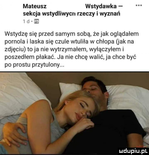 mateusz wstydawka sekcja wstydliwycn rzeczy i wyznań d wstydzę się przed samym sobą żejak oglądałem pornola i ilska się czule wtulila w chłopa jak na zdjęciu toja nie wytrzymalem wyłączyłem i poszedłem płakać ja nie chcę walić ja chce być po prestu przytulony