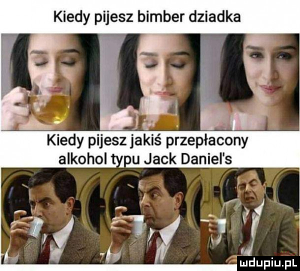 kiedy pijesz bimber dziadka kiedy pijesz jakiś przepłacony alkohol u jack daniel s