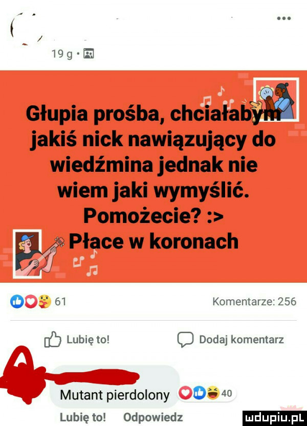 iggvﬁ glupia prośba chciałabgyśń jakiś nick nawiązujący do wiedźmina jednak nie wiem jaki wymyślić. pomożecie płace w koronach      o    komentarze     ó lubię to c dodaj komentarz mutant pierdolony    lubię to odpowiedz