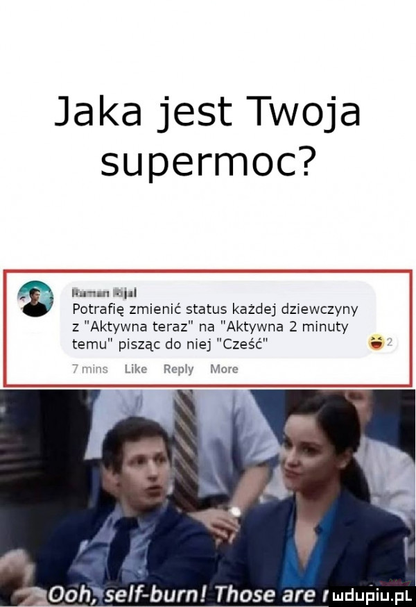 jaka jest twoja supermoc n m. am potrafię zmienić status każdej dziewczyny z aktywna teraz na aktywna   minuty temu pisząc do me cześć   w ramy moro och sejf barn those are lmdurjiupl